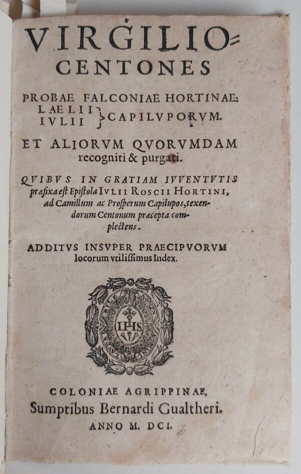 VIRGILIO CENTONES Probae Falconiae Hortinae, Laelii Iulii Capiluporum, et aliorum quorundam recogniti & purgati. Quibus in gratiam iuventutis praefixa est Epistola Iulii Roscii Hortini ad Camillum ac Prosperum Capilupo, texendorum Centonum praecepta complectens. Additus insuper praecipuorum locorum utilissimus Index. - immagine 2